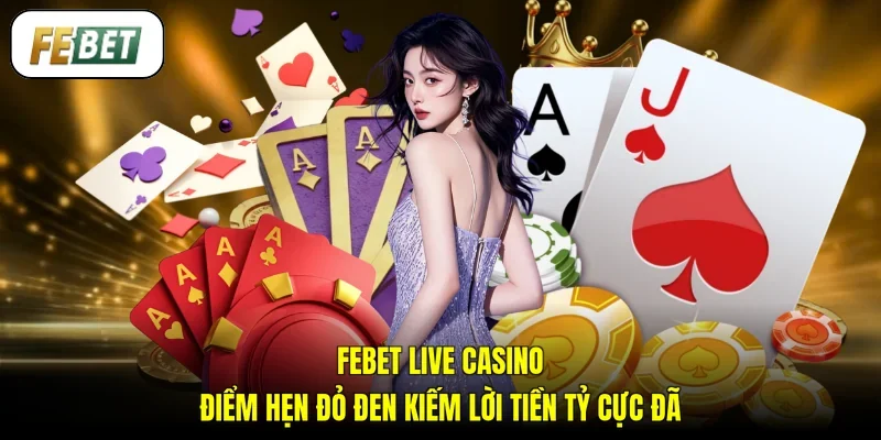 FEBET Live Casino - Điểm Hẹn Đỏ Đen Kiếm Lời Tiền Tỷ Cực Đã