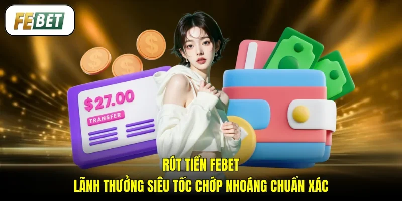 Rút Tiền FEBET - Lãnh Thưởng Siêu Tốc Chớp Nhoáng Chuẩn xác
