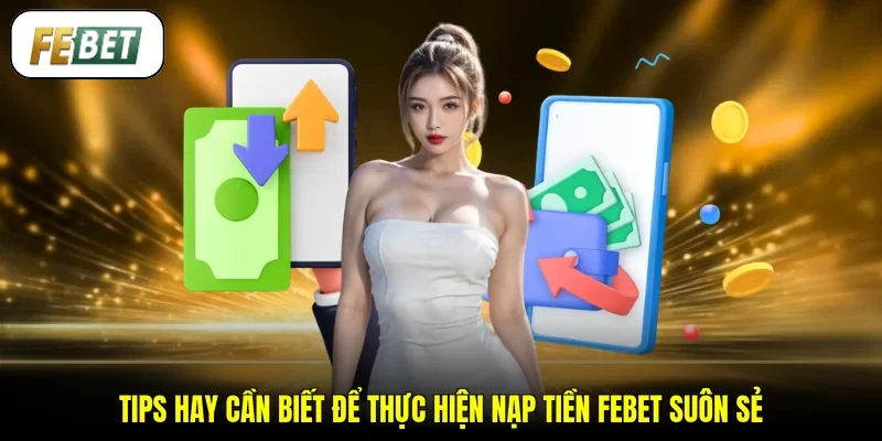 Tips hay cần biết để thực hiện nạp tiền FEBET suôn sẻ